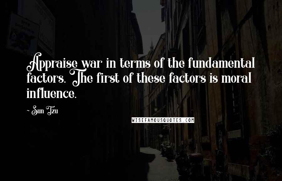 Sun Tzu Quotes: Appraise war in terms of the fundamental factors. The first of these factors is moral influence.