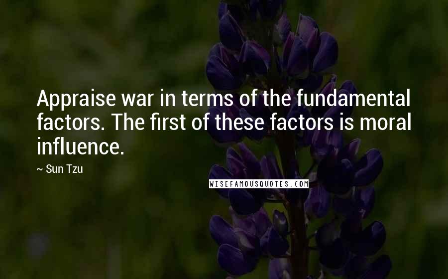 Sun Tzu Quotes: Appraise war in terms of the fundamental factors. The first of these factors is moral influence.