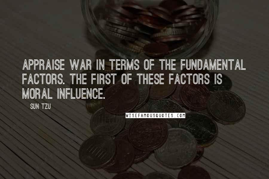 Sun Tzu Quotes: Appraise war in terms of the fundamental factors. The first of these factors is moral influence.