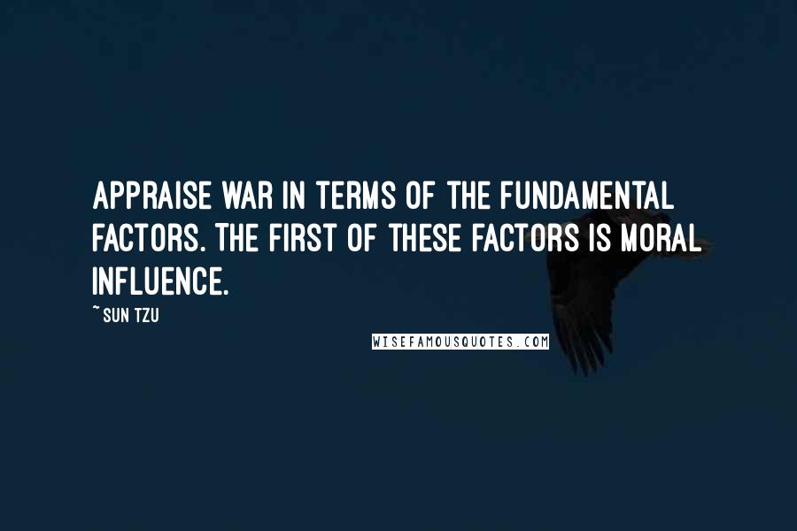 Sun Tzu Quotes: Appraise war in terms of the fundamental factors. The first of these factors is moral influence.
