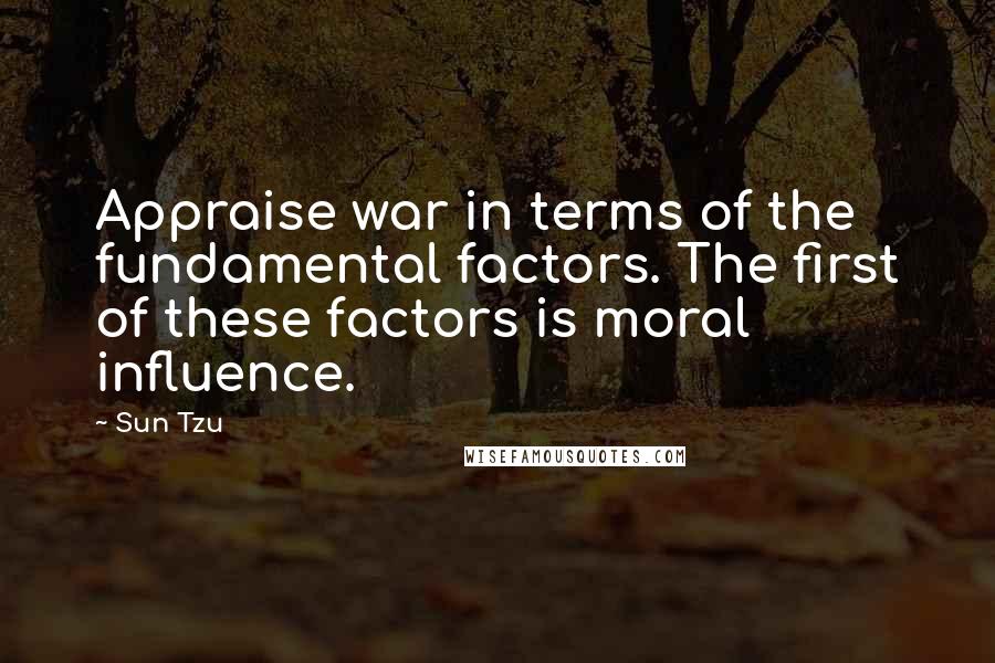 Sun Tzu Quotes: Appraise war in terms of the fundamental factors. The first of these factors is moral influence.