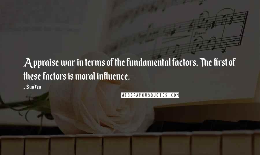 Sun Tzu Quotes: Appraise war in terms of the fundamental factors. The first of these factors is moral influence.