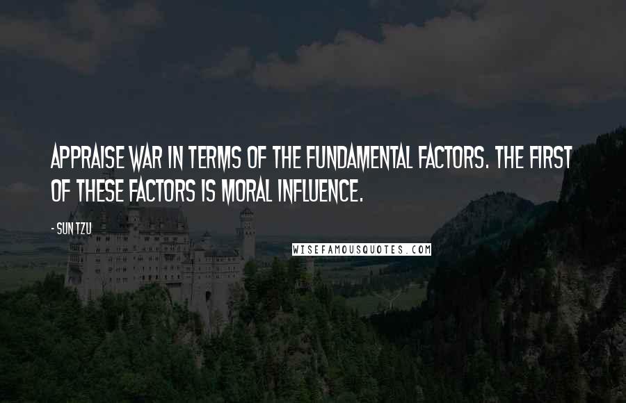 Sun Tzu Quotes: Appraise war in terms of the fundamental factors. The first of these factors is moral influence.