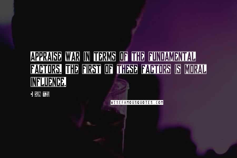 Sun Tzu Quotes: Appraise war in terms of the fundamental factors. The first of these factors is moral influence.