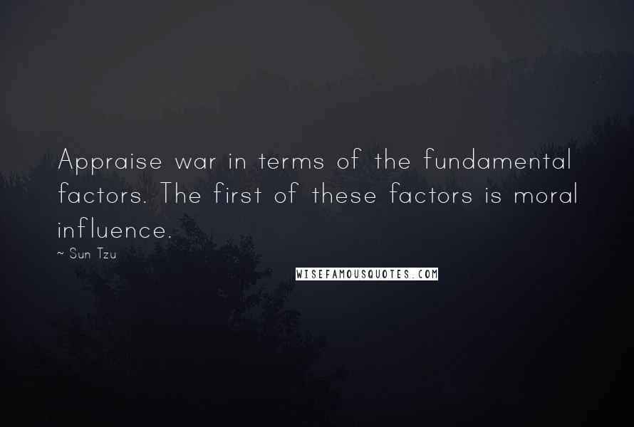 Sun Tzu Quotes: Appraise war in terms of the fundamental factors. The first of these factors is moral influence.