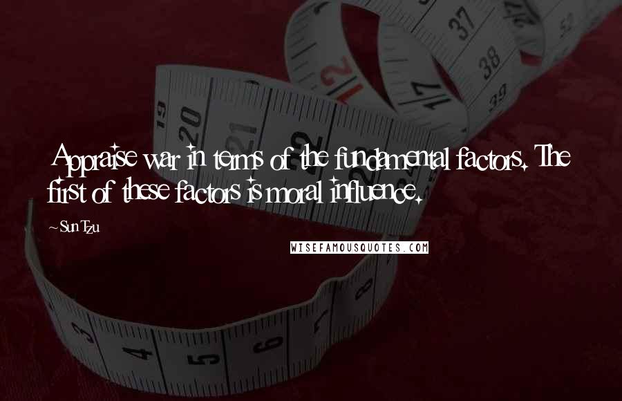 Sun Tzu Quotes: Appraise war in terms of the fundamental factors. The first of these factors is moral influence.