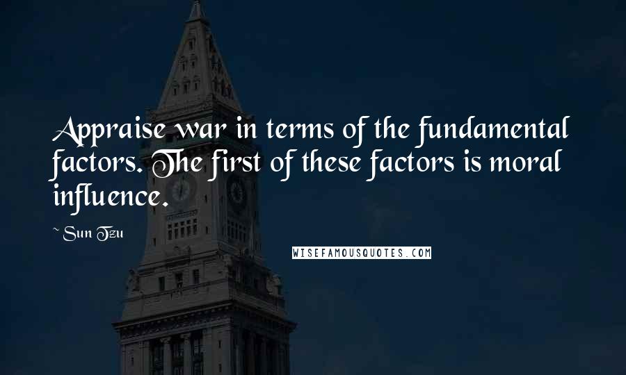 Sun Tzu Quotes: Appraise war in terms of the fundamental factors. The first of these factors is moral influence.