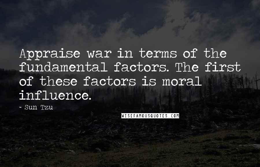 Sun Tzu Quotes: Appraise war in terms of the fundamental factors. The first of these factors is moral influence.