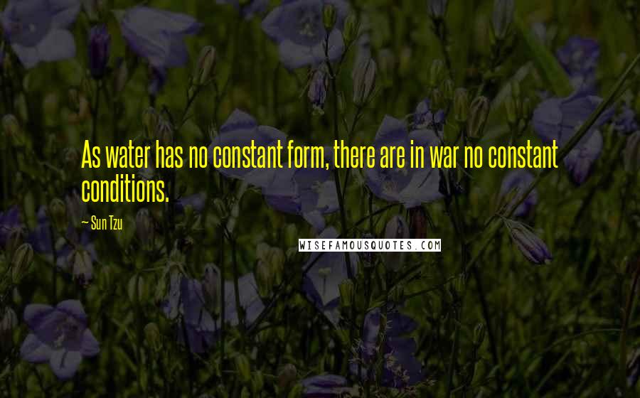 Sun Tzu Quotes: As water has no constant form, there are in war no constant conditions.