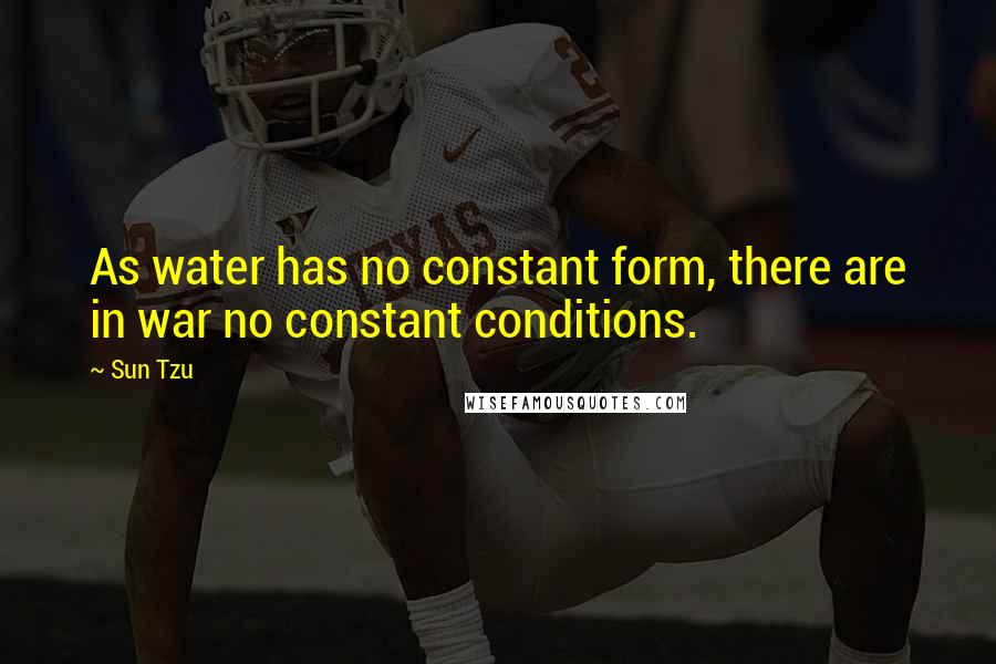 Sun Tzu Quotes: As water has no constant form, there are in war no constant conditions.