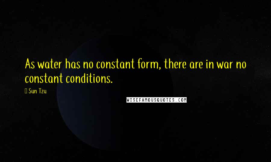 Sun Tzu Quotes: As water has no constant form, there are in war no constant conditions.