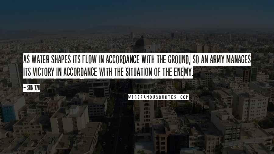 Sun Tzu Quotes: As water shapes its flow in accordance with the ground, so an army manages its victory in accordance with the situation of the enemy.