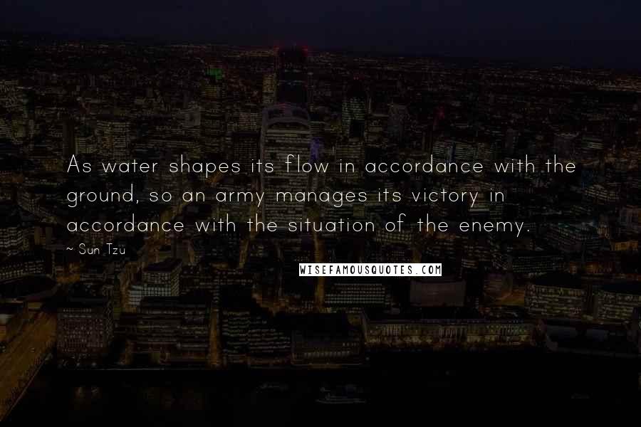 Sun Tzu Quotes: As water shapes its flow in accordance with the ground, so an army manages its victory in accordance with the situation of the enemy.