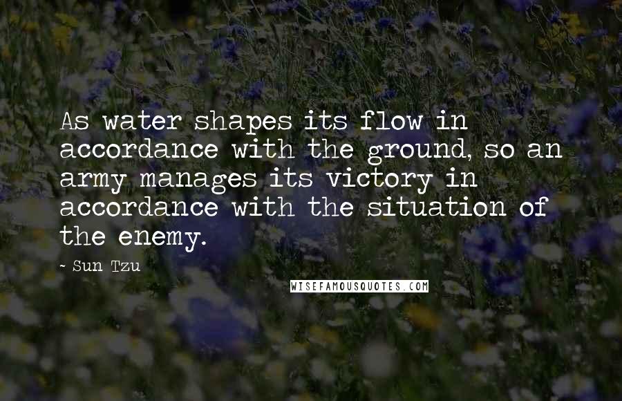 Sun Tzu Quotes: As water shapes its flow in accordance with the ground, so an army manages its victory in accordance with the situation of the enemy.