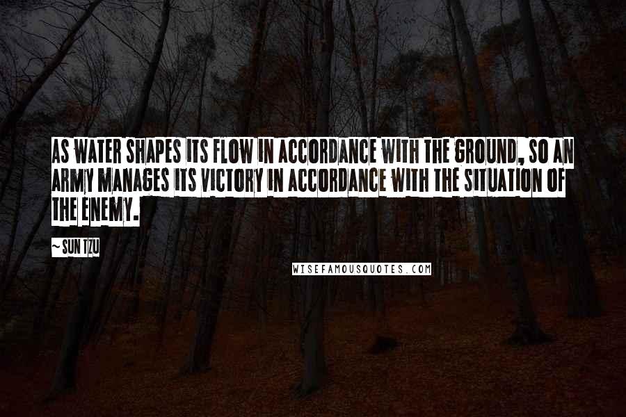 Sun Tzu Quotes: As water shapes its flow in accordance with the ground, so an army manages its victory in accordance with the situation of the enemy.