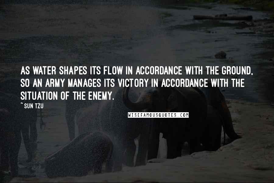 Sun Tzu Quotes: As water shapes its flow in accordance with the ground, so an army manages its victory in accordance with the situation of the enemy.