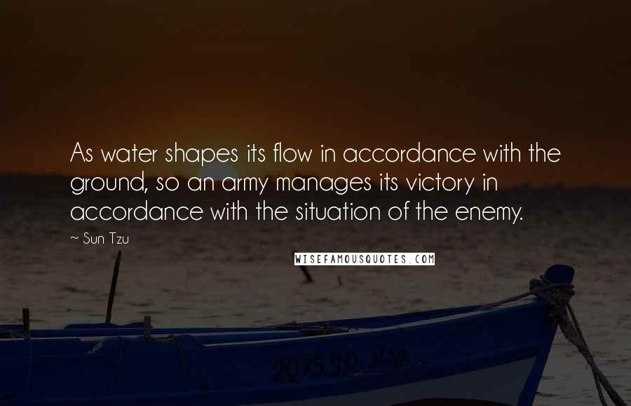 Sun Tzu Quotes: As water shapes its flow in accordance with the ground, so an army manages its victory in accordance with the situation of the enemy.