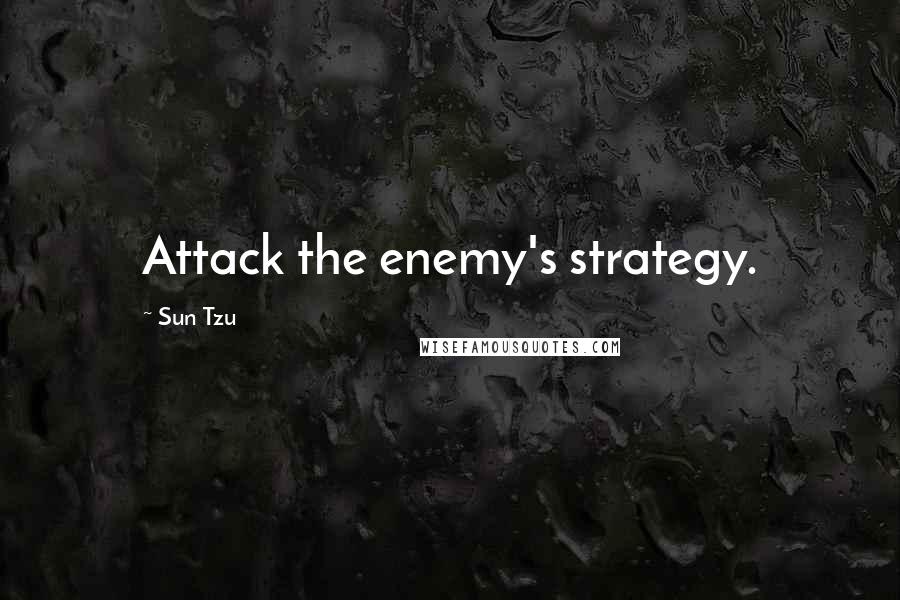 Sun Tzu Quotes: Attack the enemy's strategy.