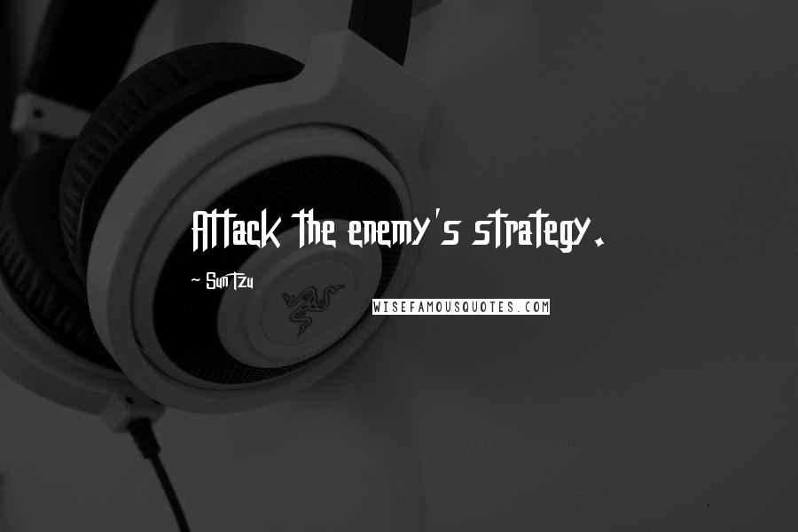 Sun Tzu Quotes: Attack the enemy's strategy.