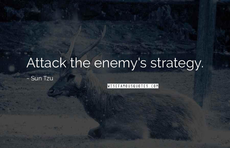 Sun Tzu Quotes: Attack the enemy's strategy.