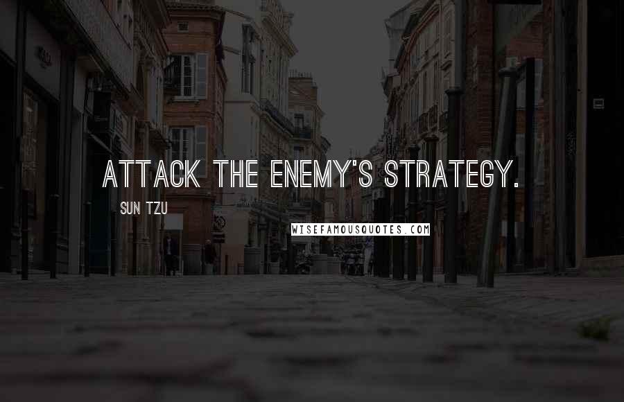 Sun Tzu Quotes: Attack the enemy's strategy.