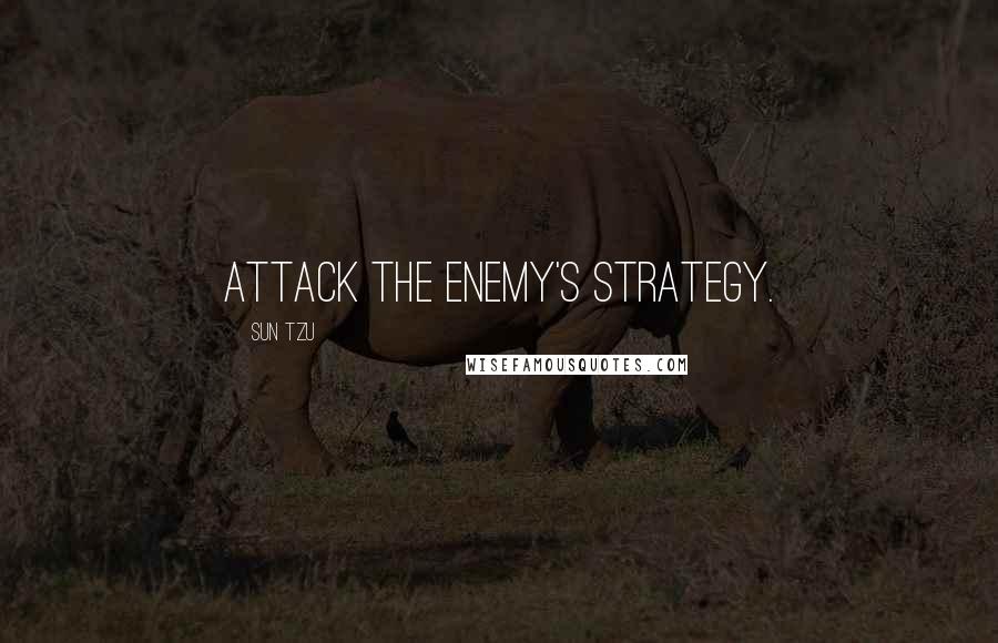 Sun Tzu Quotes: Attack the enemy's strategy.
