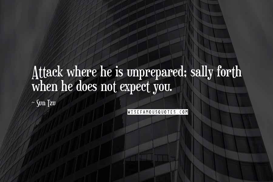 Sun Tzu Quotes: Attack where he is unprepared; sally forth when he does not expect you.