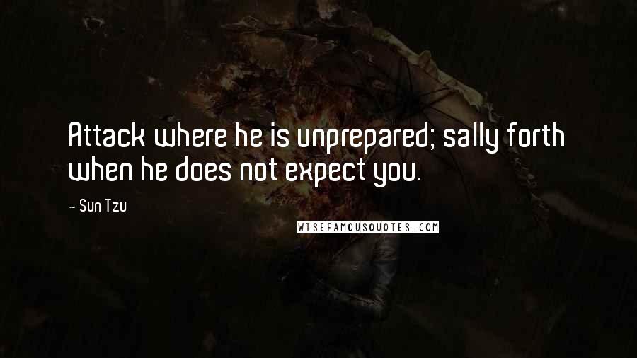 Sun Tzu Quotes: Attack where he is unprepared; sally forth when he does not expect you.