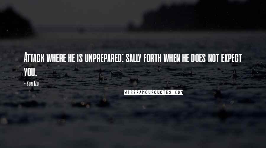Sun Tzu Quotes: Attack where he is unprepared; sally forth when he does not expect you.