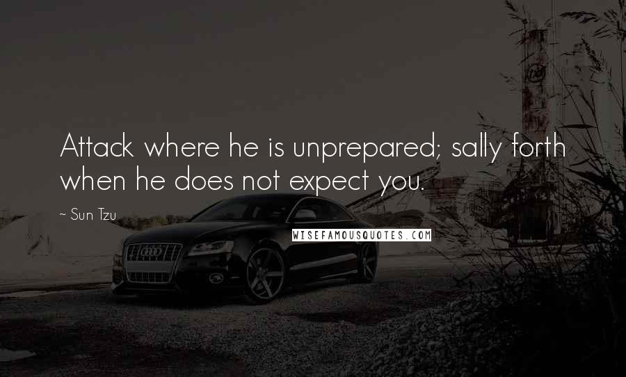 Sun Tzu Quotes: Attack where he is unprepared; sally forth when he does not expect you.