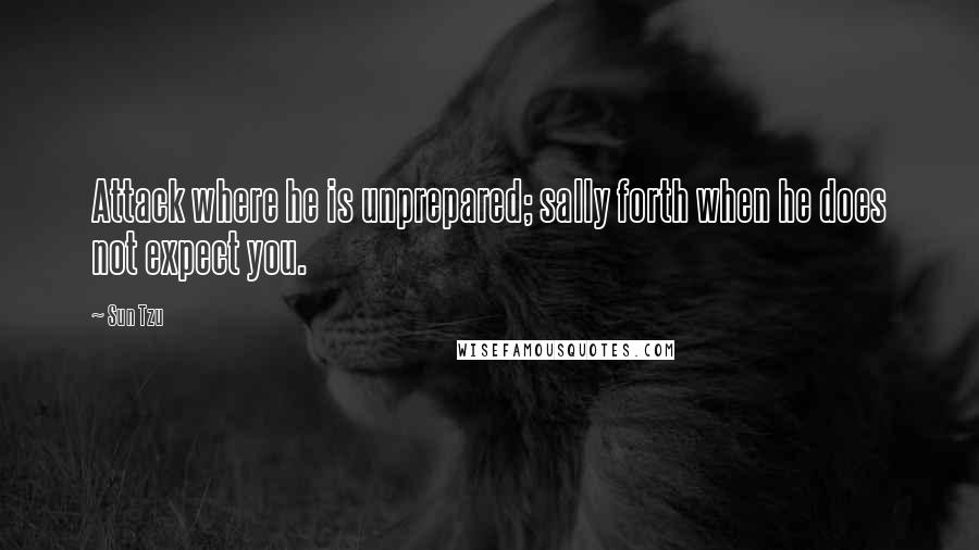 Sun Tzu Quotes: Attack where he is unprepared; sally forth when he does not expect you.