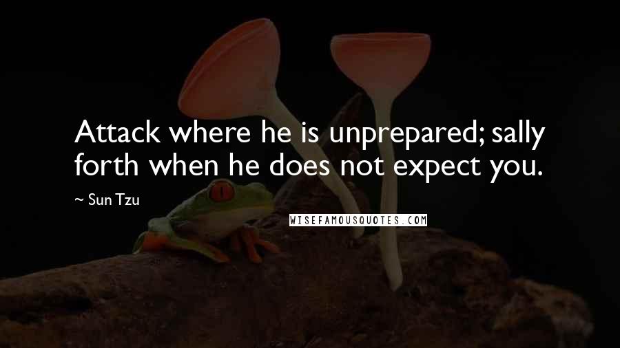 Sun Tzu Quotes: Attack where he is unprepared; sally forth when he does not expect you.