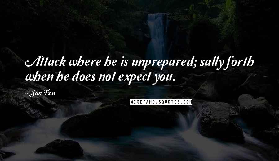 Sun Tzu Quotes: Attack where he is unprepared; sally forth when he does not expect you.