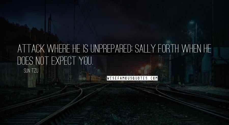 Sun Tzu Quotes: Attack where he is unprepared; sally forth when he does not expect you.