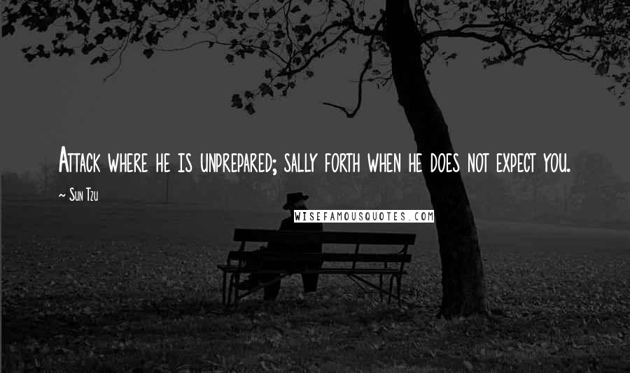 Sun Tzu Quotes: Attack where he is unprepared; sally forth when he does not expect you.