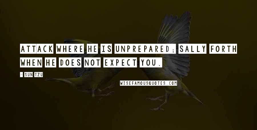 Sun Tzu Quotes: Attack where he is unprepared; sally forth when he does not expect you.