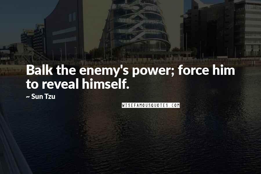 Sun Tzu Quotes: Balk the enemy's power; force him to reveal himself.