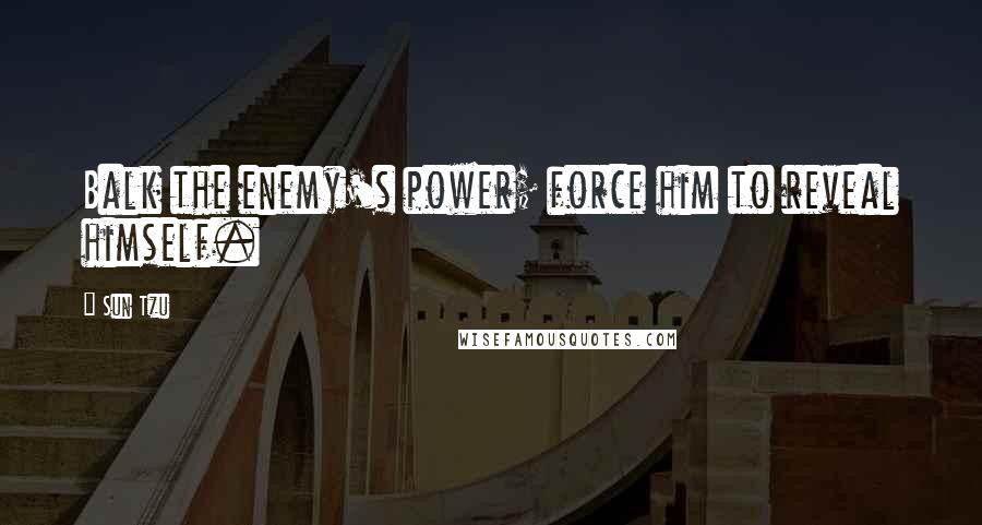 Sun Tzu Quotes: Balk the enemy's power; force him to reveal himself.