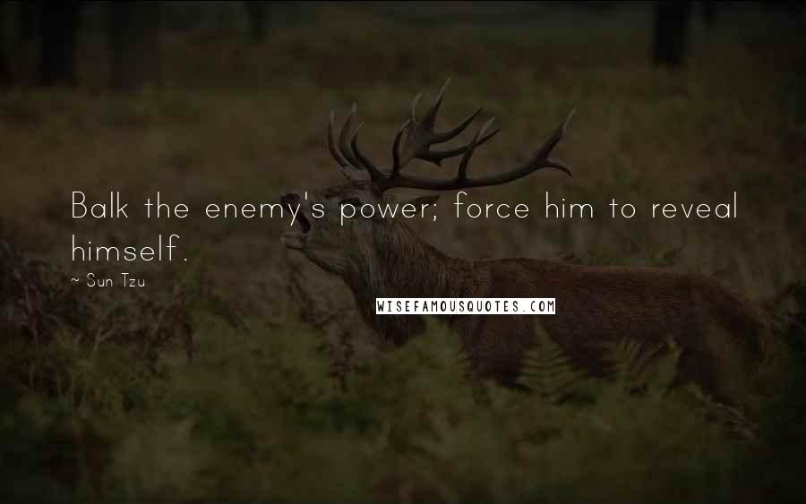 Sun Tzu Quotes: Balk the enemy's power; force him to reveal himself.