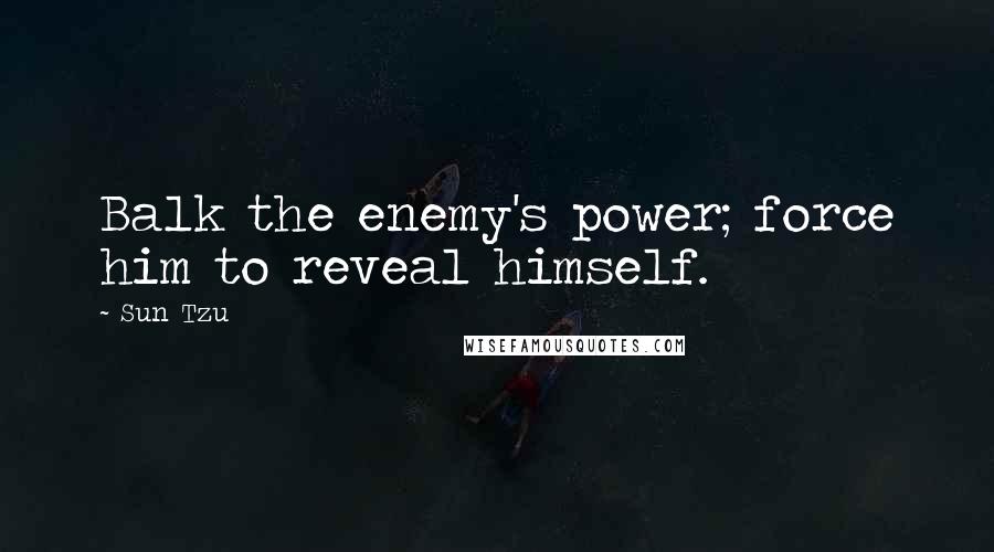 Sun Tzu Quotes: Balk the enemy's power; force him to reveal himself.