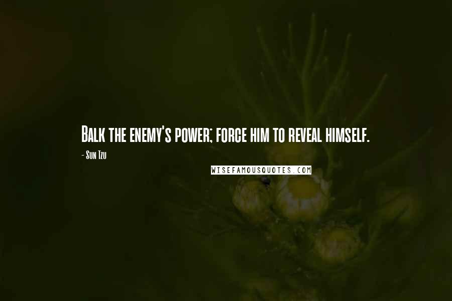 Sun Tzu Quotes: Balk the enemy's power; force him to reveal himself.