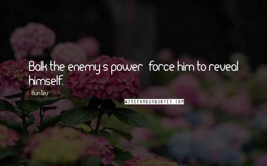 Sun Tzu Quotes: Balk the enemy's power; force him to reveal himself.