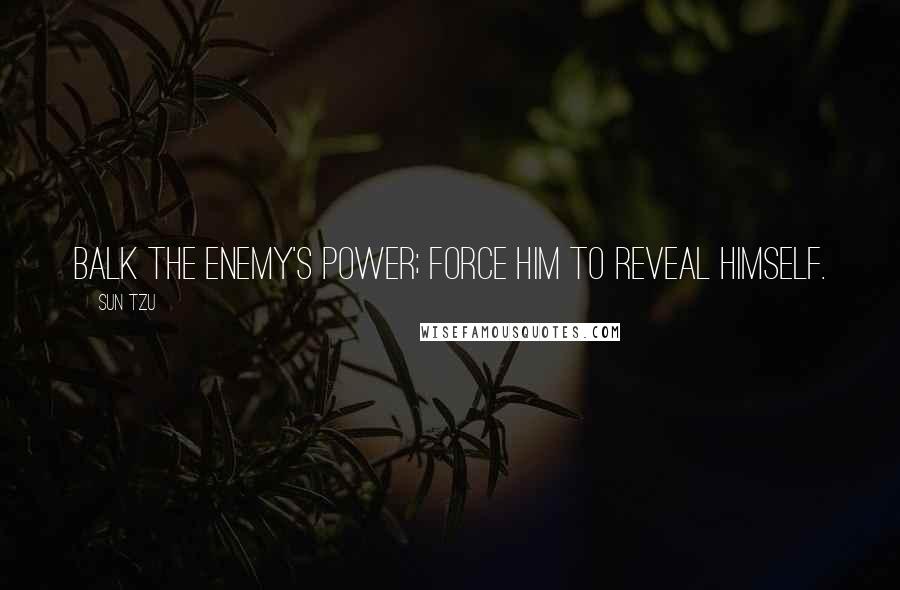 Sun Tzu Quotes: Balk the enemy's power; force him to reveal himself.