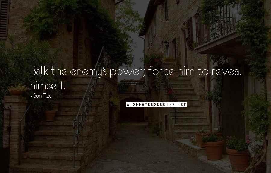 Sun Tzu Quotes: Balk the enemy's power; force him to reveal himself.