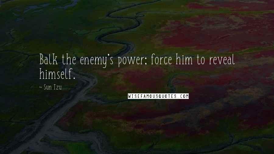 Sun Tzu Quotes: Balk the enemy's power; force him to reveal himself.