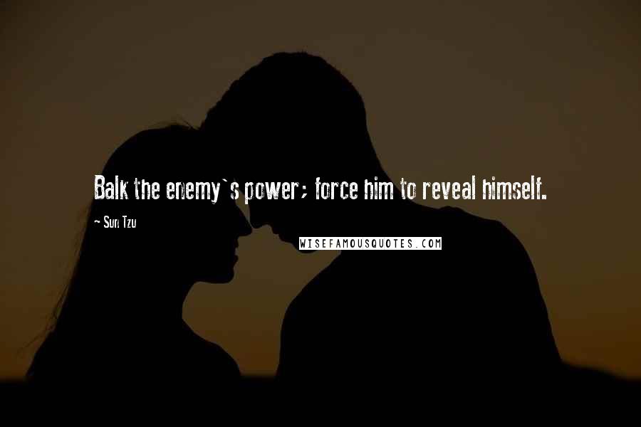 Sun Tzu Quotes: Balk the enemy's power; force him to reveal himself.