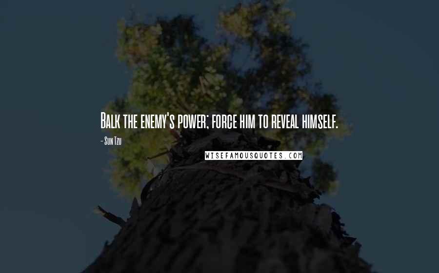 Sun Tzu Quotes: Balk the enemy's power; force him to reveal himself.