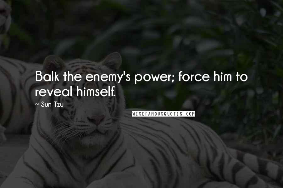 Sun Tzu Quotes: Balk the enemy's power; force him to reveal himself.