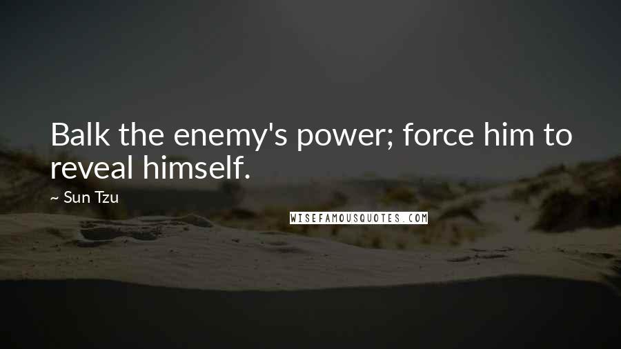 Sun Tzu Quotes: Balk the enemy's power; force him to reveal himself.