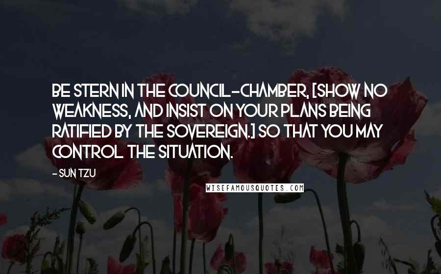 Sun Tzu Quotes: Be stern in the council-chamber, [Show no weakness, and insist on your plans being ratified by the sovereign.] so that you may control the situation.